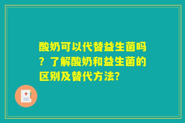 酸奶可以代替益生菌吗?了解酸奶和益生菌的区别及替代方法? 酸奶可以代替益生菌吗?了解酸奶和益生菌的区别及替代方法?