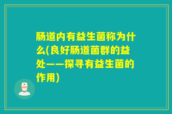 肠道内有益生菌称为什么(良好肠道菌群的益处——探寻有益生菌的作用)