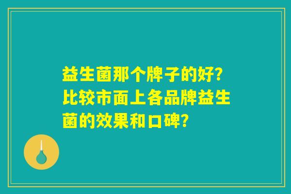 益生菌那个牌子的好?比较市面上各品牌益生菌的效果和口碑? 益生菌那个牌子的好?比较市面上各品牌益生菌的效果和口碑?