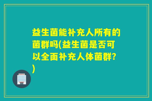 益生菌能补充人所有的菌群吗(益生菌是否可以全面补充人体菌群?) 益生菌能补充人所有的菌群吗(益生菌是否可以全面补充人体菌群?)