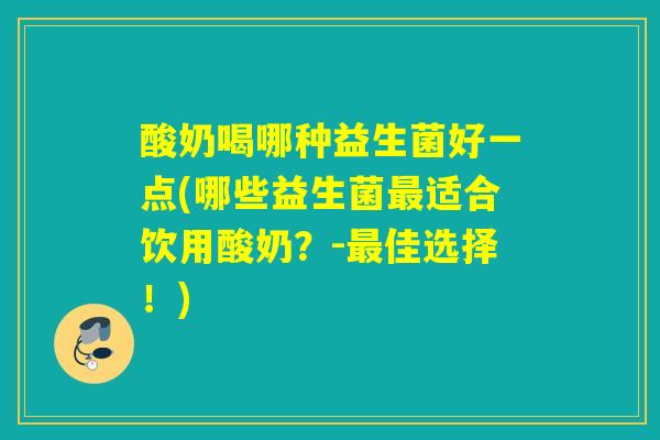 酸奶喝哪种益生菌好一点(哪些益生菌最适合饮用酸奶？-最佳选择！)