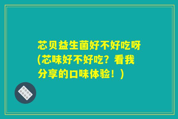 芯贝益生菌好不好吃呀(芯味好不好吃？看我分享的口味体验！)