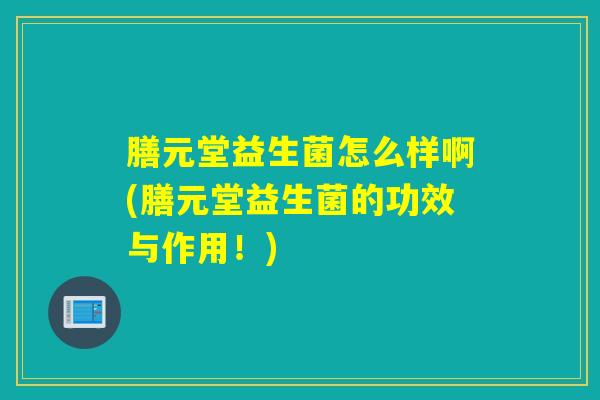 膳元堂益生菌怎么样啊(膳元堂益生菌的功效与作用!) 膳元堂益生菌怎么样啊(膳元堂益生菌的功效与作用!)