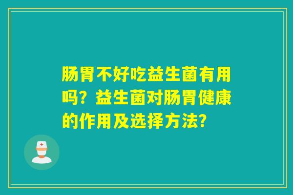 肠胃不好吃益生菌有用吗?益生菌对肠胃健康的作用及选择方法? 肠胃不好吃益生菌有用吗?益生菌对肠胃健康的作用及选择方法?