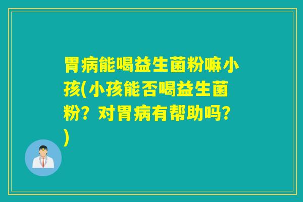 胃能喝益生菌粉嘛小孩(小孩能否喝益生菌粉?对胃有帮助吗?) 胃能喝益生菌粉嘛小孩(小孩能否喝益生菌粉?对胃有帮助吗?)