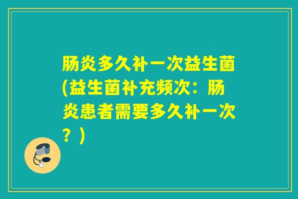 肠炎多久补一次益生菌(益生菌补充频次：肠炎患者需要多久补一次？)