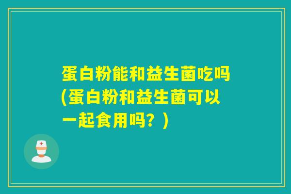 蛋白粉能和益生菌吃吗(蛋白粉和益生菌可以一起食用吗?) 蛋白粉能和益生菌吃吗(蛋白粉和益生菌可以一起食用吗?)