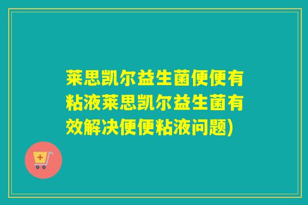 莱思凯尔益生菌便便有粘液莱思凯尔益生菌有效解决便便粘液问题)