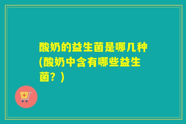 详细阅读:酸奶的益生菌是哪几种(酸奶中含有哪些益生菌?) 酸奶的益生菌是哪几种(酸奶中含有哪些益生菌?)