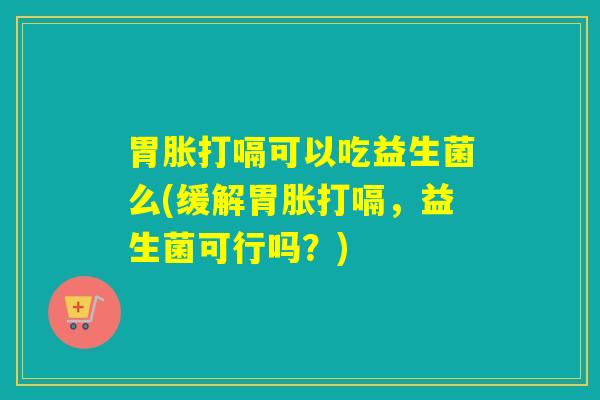 胃胀打嗝可以吃益生菌么(缓解胃胀打嗝，益生菌可行吗？)