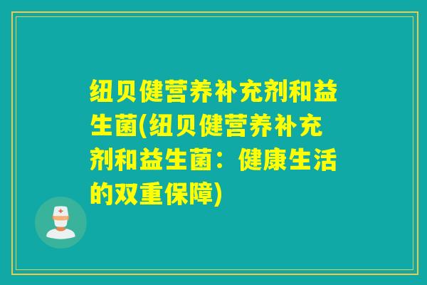 纽贝健营养补充剂和益生菌(纽贝健营养补充剂和益生菌：健康生活的双重保障)