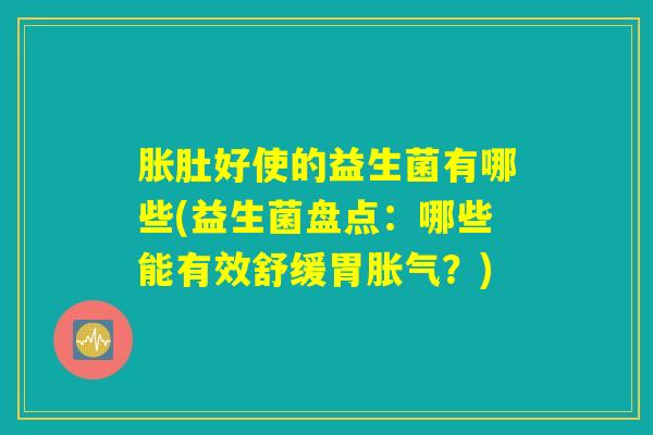 胀肚好使的益生菌有哪些(益生菌盘点：哪些能有效舒缓胃胀气？)