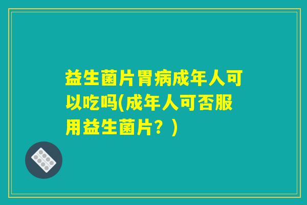 益生菌片胃病成年人可以吃吗(成年人可否服用益生菌片？)