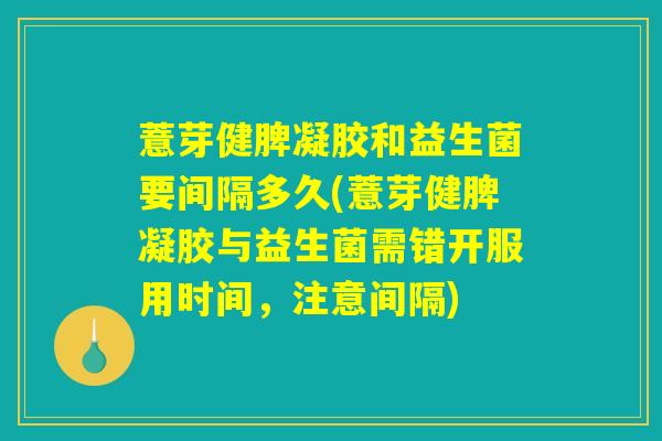 薏芽健脾凝胶和益生菌要间隔多久(薏芽健脾凝胶与益生菌需错开服用时间,注意间隔) 薏芽健脾凝胶和益生菌要间隔多久(薏芽健脾凝胶与益生菌需错开服用时间,注意间隔)