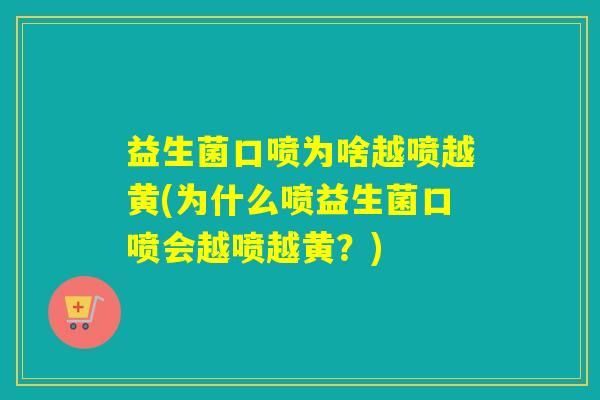 益生菌口喷为啥越喷越黄(为什么喷益生菌口喷会越喷越黄？)