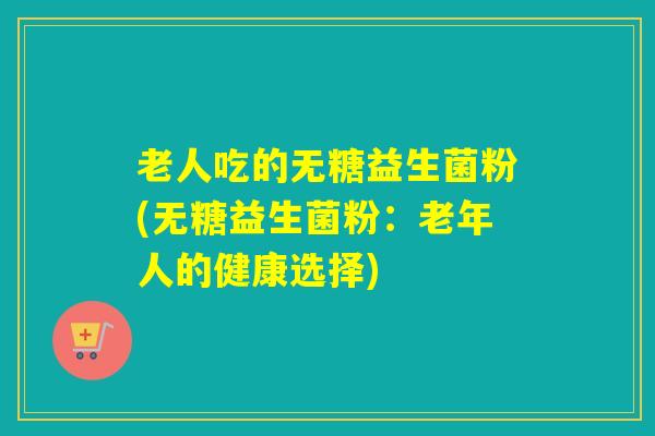 老人吃的无糖益生菌粉(无糖益生菌粉：老年人的健康选择)