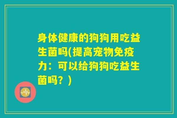 身体健康的狗狗用吃益生菌吗(提高宠物力:可以给狗狗吃益生菌吗?) 身体健康的狗狗用吃益生菌吗(提高宠物力:可以给狗狗吃益生菌吗?)