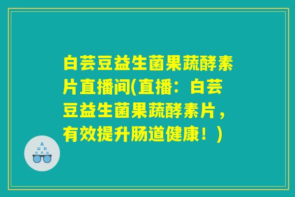 详细阅读:白芸豆益生菌果蔬酵素片直播间(直播:白芸豆益生菌果蔬酵素片,有效提升肠道健康!) 白芸豆益生菌果蔬酵素片直播间(直播:白芸豆益生菌果蔬酵素片,有效提升肠道健康!)