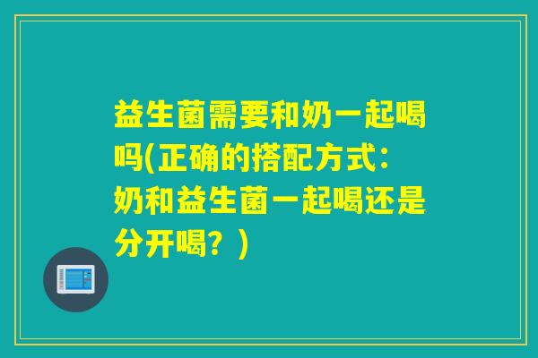 益生菌需要和奶一起喝吗(正确的搭配方式：奶和益生菌一起喝还是分开喝？)