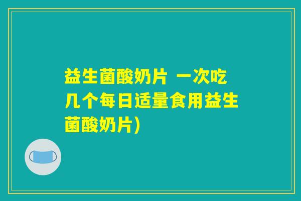 益生菌酸奶片 一次吃几个每日适量食用益生菌酸奶片)