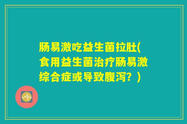 肠易激吃益生菌拉肚(食用益生菌治疗肠易激综合症或导致腹泻？)