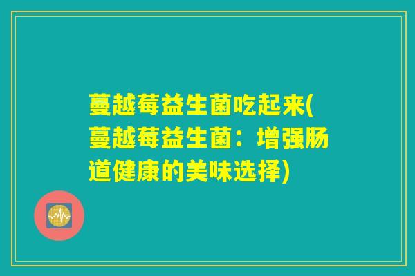 蔓越莓益生菌吃起来(蔓越莓益生菌：增强肠道健康的美味选择)