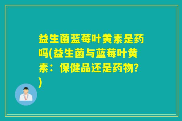 益生菌蓝莓叶黄素是药吗(益生菌与蓝莓叶黄素：保健品还是药物？)
