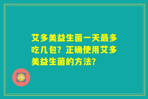 艾多美益生菌一天多吃几包?正确使用艾多美益生菌的方法? 艾多美益生菌一天多吃几包?正确使用艾多美益生菌的方法?