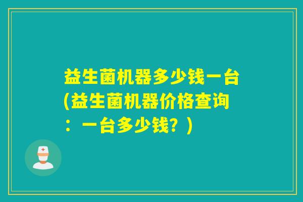 益生菌机器多少钱一台(益生菌机器价格查询：一台多少钱？)
