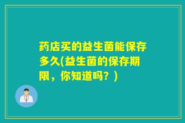药店买的益生菌能保存多久(益生菌的保存期限，你知道吗？)