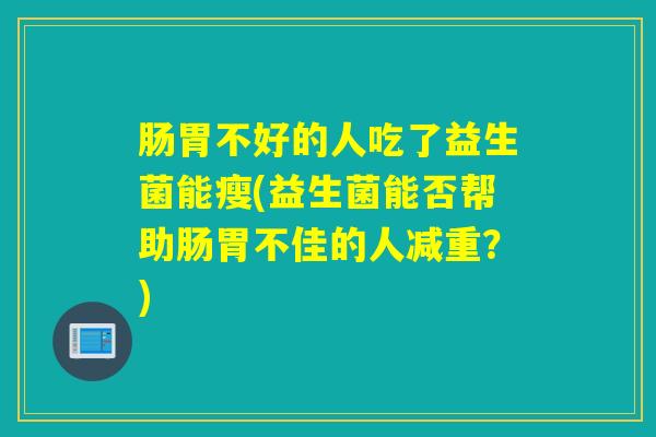 肠胃不好的人吃了益生菌能瘦(益生菌能否帮助肠胃不佳的人减重？)