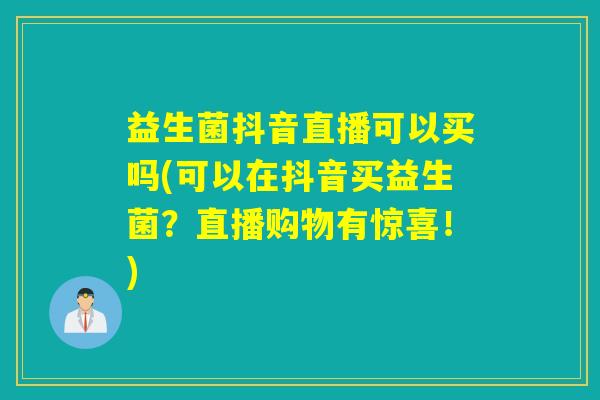 益生菌抖音直播可以买吗(可以在抖音买益生菌？直播购物有惊喜！)
