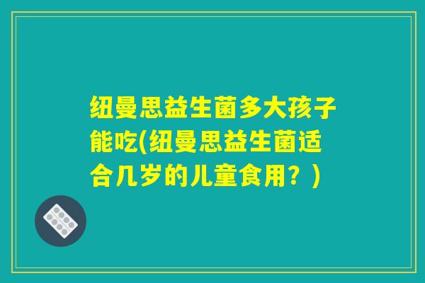 纽曼思益生菌多大孩子能吃(纽曼思益生菌适合几岁的儿童食用？)