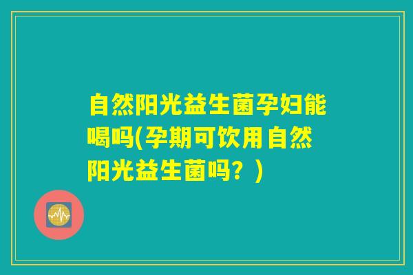 自然阳光益生菌孕妇能喝吗(孕期可饮用自然阳光益生菌吗？)