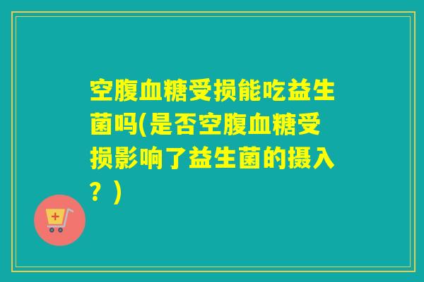 空腹血糖受损能吃益生菌吗(是否空腹血糖受损影响了益生菌的摄入？)