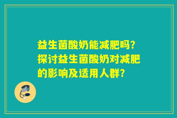 益生菌酸奶能减肥吗？探讨益生菌酸奶对减肥的影响及适用人群？
