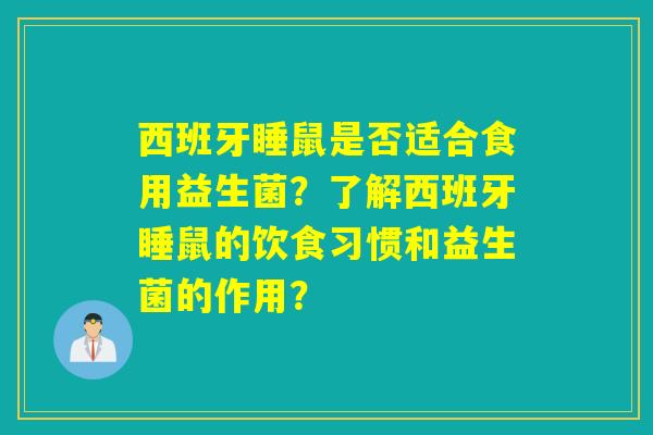 西班牙睡鼠是否适合食用益生菌？了解西班牙睡鼠的饮食习惯和益生菌的作用？