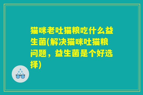 猫咪老吐猫粮吃什么益生菌(解决猫咪吐猫粮问题，益生菌是个好选择)