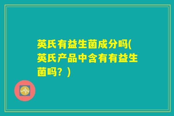 英氏有益生菌成分吗(英氏产品中含有有益生菌吗？)
