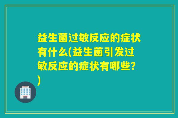 益生菌过敏反应的症状有什么(益生菌引发过敏反应的症状有哪些？)