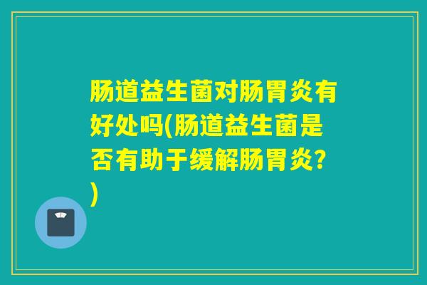 肠道益生菌对肠胃炎有好处吗(肠道益生菌是否有助于缓解肠胃炎？)