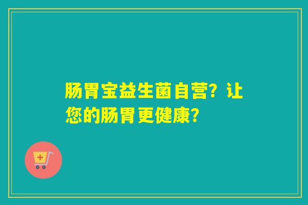 肠胃宝益生菌自营？让您的肠胃更健康？