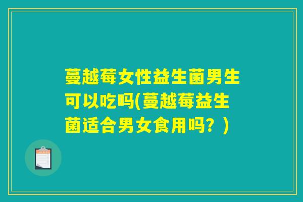蔓越莓女性益生菌男生可以吃吗(蔓越莓益生菌适合男女食用吗？)