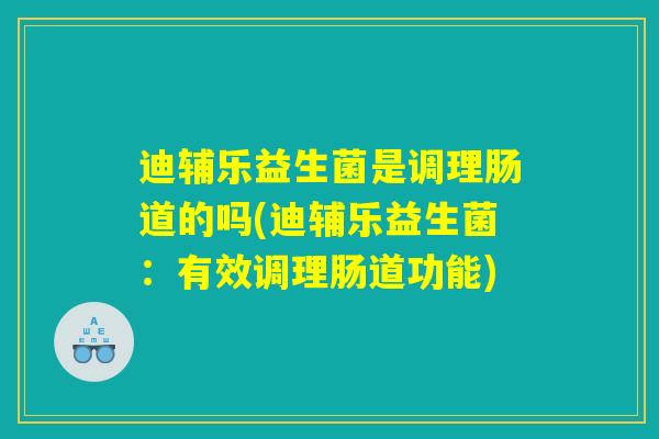 迪辅乐益生菌是调理肠道的吗(迪辅乐益生菌:有效调理肠道功能) 迪辅乐益生菌是调理肠道的吗(迪辅乐益生菌:有效调理肠道功能)