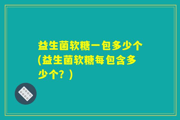 益生菌软糖一包多少个(益生菌软糖每包含多少个?) 益生菌软糖一包多少个(益生菌软糖每包含多少个?)