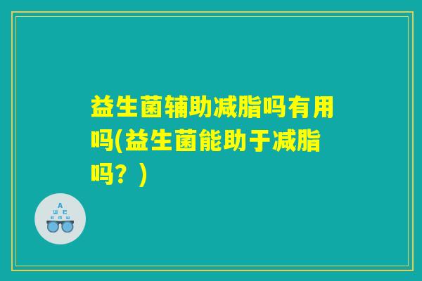 益生菌辅助减脂吗有用吗(益生菌能助于减脂吗？)