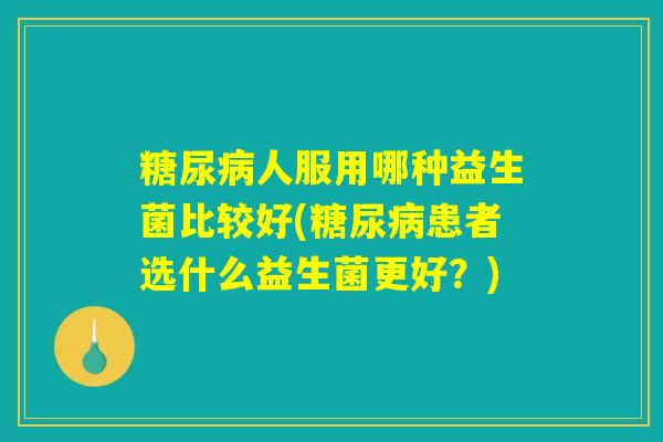 糖尿病人服用哪种益生菌比较好(糖尿病患者选什么益生菌更好？)