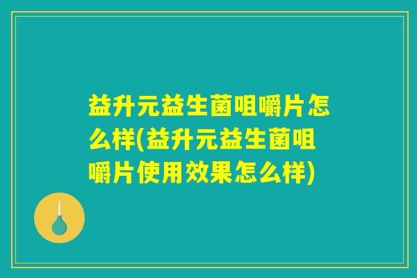 益升元益生菌咀嚼片怎么样(益升元益生菌咀嚼片使用效果怎么样)