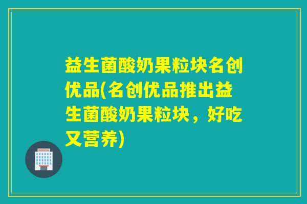 益生菌酸奶果粒块名创优品(名创优品推出益生菌酸奶果粒块，好吃又营养)