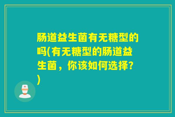 肠道益生菌有无糖型的吗(有无糖型的肠道益生菌，你该如何选择？)